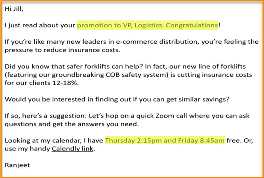 Cold email example with text: Hi Jill, I just read about your promotion to VP, Logistics. Congratulations! If you're like many new leaders in e-commerce distribution, you're feeling the pressure to reduce insurance costs. Did you know that safer forklifts can help? In fact, our new line of forklists… ends with invitation to Zoom call.